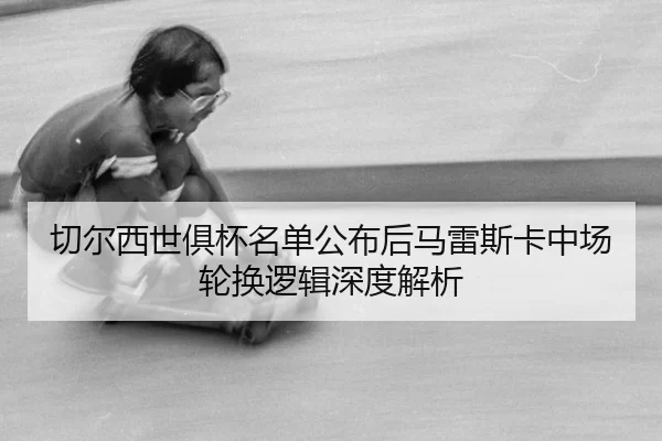 切尔西世俱杯名单公布后马雷斯卡中场轮换逻辑深度解析